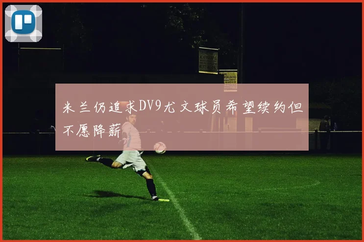 米兰仍追求DV9尤文球员希望续约但不愿降薪