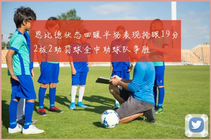 恩比德状态回暖半场表现抢眼19分2板2助罚球全中助球队争胜