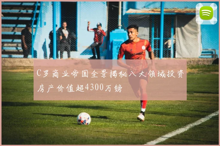 C罗商业帝国全景揭秘八大领域投资房产价值超4300万镑