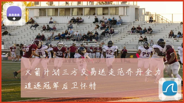 火箭计划三方交易送走范乔丹全力追逐冠军后卫怀特