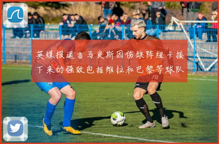 英媒报道吉马良斯因伤缺阵纽卡接下来的强敌包括维拉和巴黎等球队