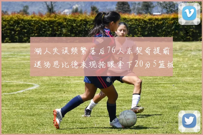 湖人失误频繁落后76人东契奇提前退场恩比德表现抢眼拿下20分5篮板