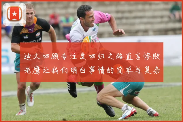 迪文回顾专注度回归之路直言惨败老鹰让我们明白事情的简单与复杂