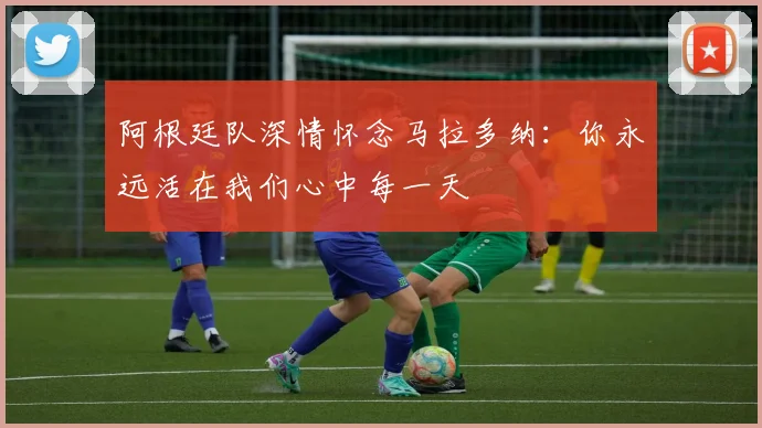 阿根廷队深情怀念马拉多纳：你永远活在我们心中每一天