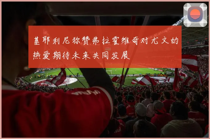 基耶利尼称赞弗拉霍维奇对尤文的热爱期待未来共同发展