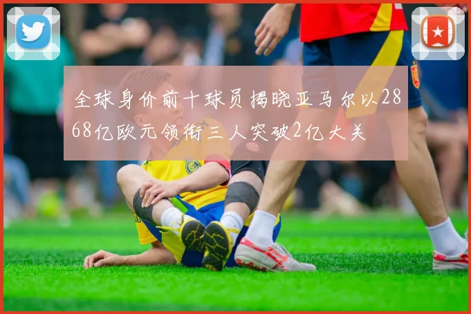 全球身价前十球员揭晓亚马尔以2868亿欧元领衔三人突破2亿大关