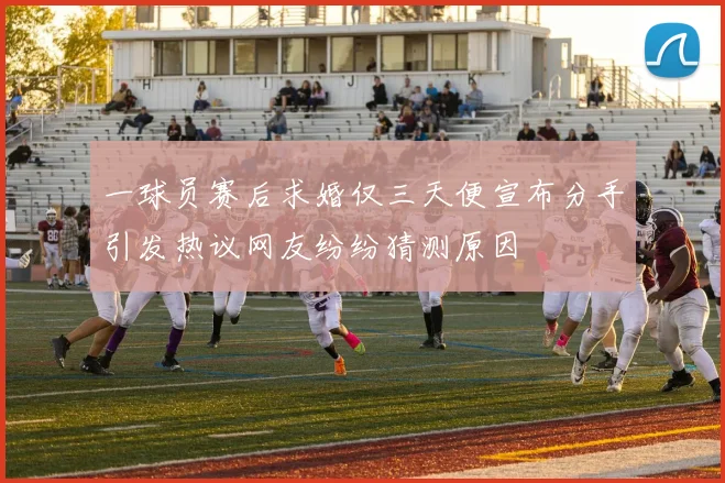 一球员赛后求婚仅三天便宣布分手引发热议网友纷纷猜测原因