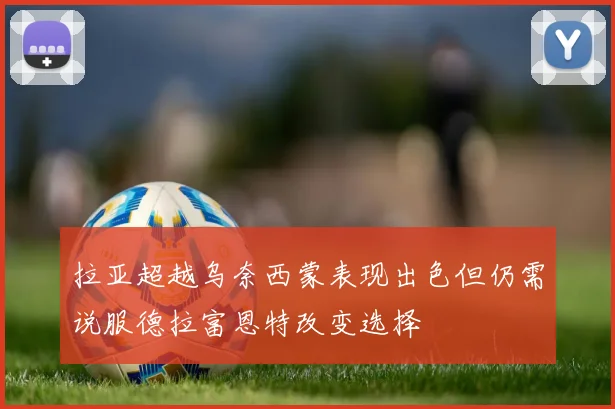 拉亚超越乌奈西蒙表现出色但仍需说服德拉富恩特改变选择