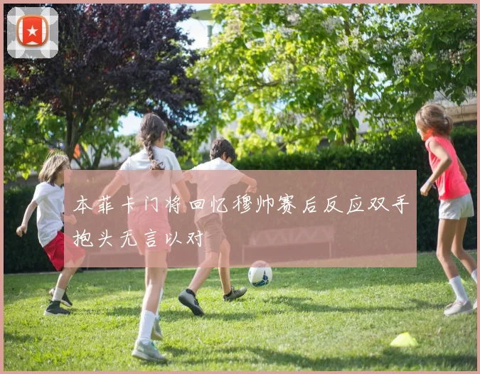 本菲卡门将回忆穆帅赛后反应双手抱头无言以对