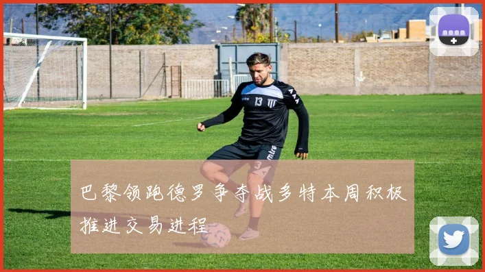 巴黎领跑德罗争夺战多特本周积极推进交易进程