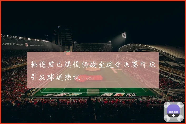 韩德君已退役仍战全运会决赛阶段引发球迷热议
