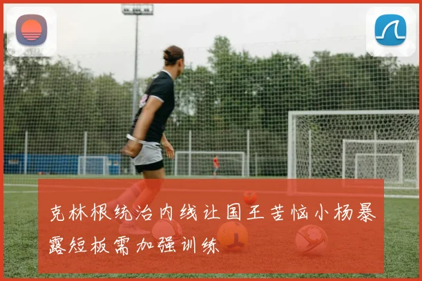 克林根统治内线让国王苦恼小杨暴露短板需加强训练