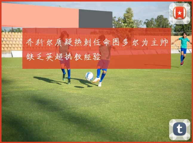 乔科尔质疑热刺任命图多尔为主帅缺乏英超执教经验