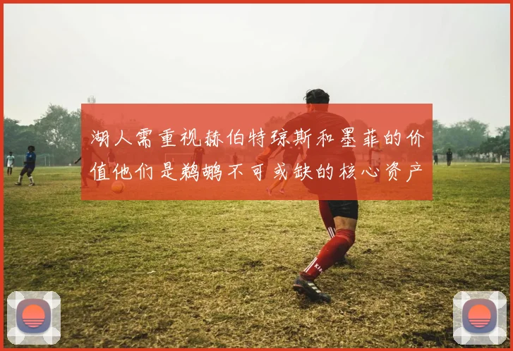 湖人需重视赫伯特琼斯和墨菲的价值他们是鹈鹕不可或缺的核心资产