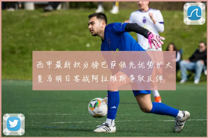 西甲最新积分榜巴萨领先优势扩大皇马明日客战阿拉维斯争取反弹