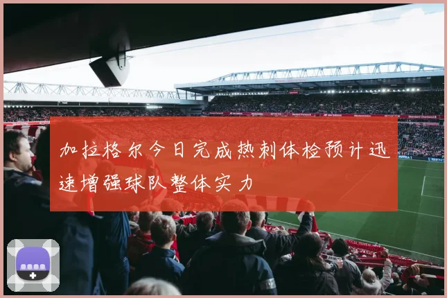 加拉格尔今日完成热刺体检预计迅速增强球队整体实力