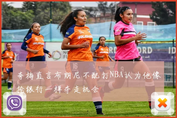 夸梅直言布朗尼不配打NBA认为他像抢银行一样夺走机会