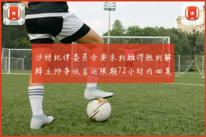 沙特纪律委员会要求利雅得胜利解释主帅争议言论限期72小时内回复
