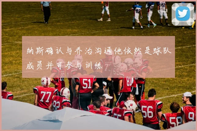 纳斯确认与乔治沟通他依然是球队成员并可参与训练