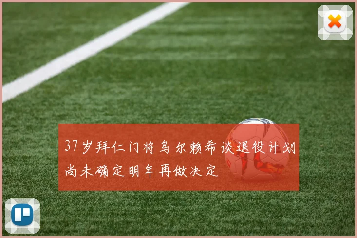 37岁拜仁门将乌尔赖希谈退役计划尚未确定明年再做决定