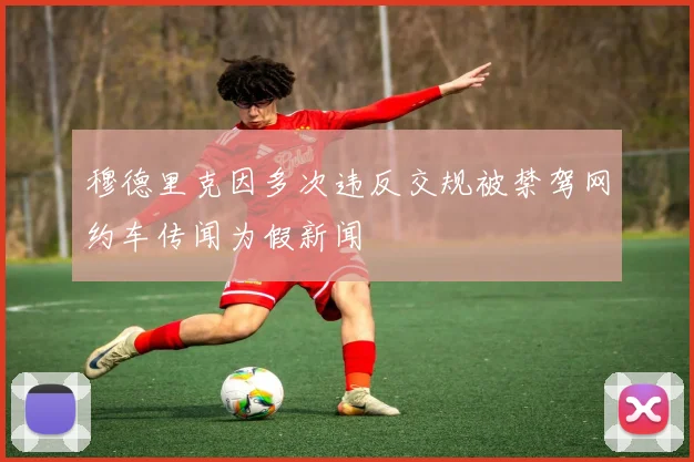 穆德里克因多次违反交规被禁驾网约车传闻为假新闻