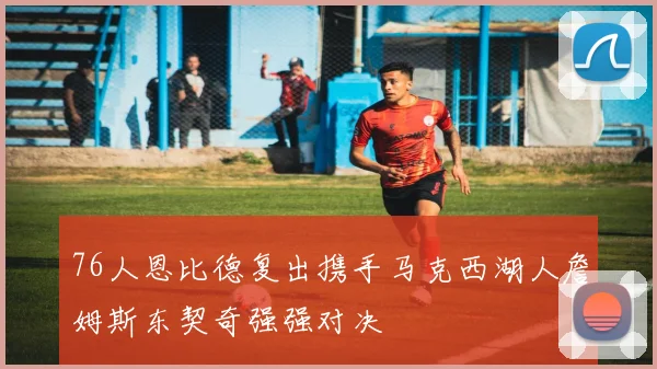 76人恩比德复出携手马克西湖人詹姆斯东契奇强强对决