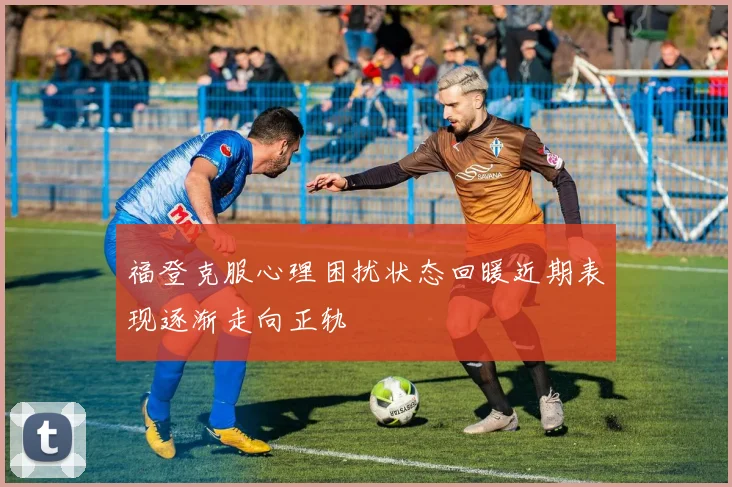 福登克服心理困扰状态回暖近期表现逐渐走向正轨