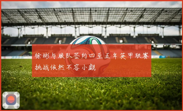 徐彬与狼队签约四至五年英甲联赛挑战依然不容小觑