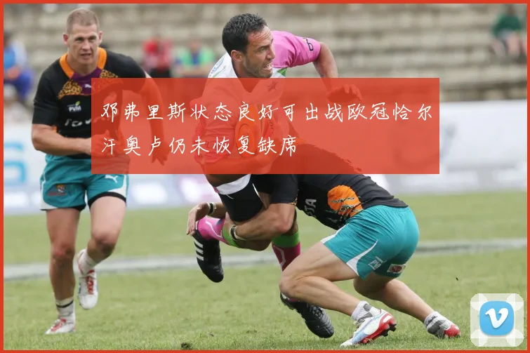 邓弗里斯状态良好可出战欧冠恰尔汗奥卢仍未恢复缺席