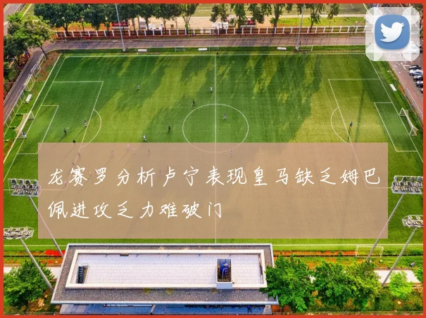 龙赛罗分析卢宁表现皇马缺乏姆巴佩进攻乏力难破门
