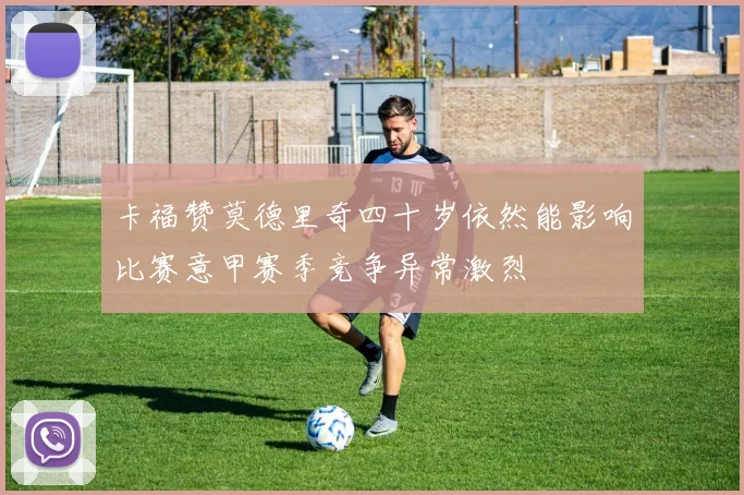 卡福赞莫德里奇四十岁依然能影响比赛意甲赛季竞争异常激烈