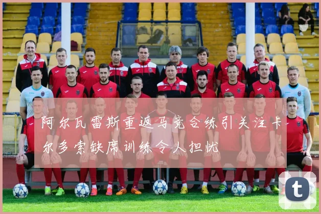 阿尔瓦雷斯重返马竞合练引关注卡尔多索缺席训练令人担忧