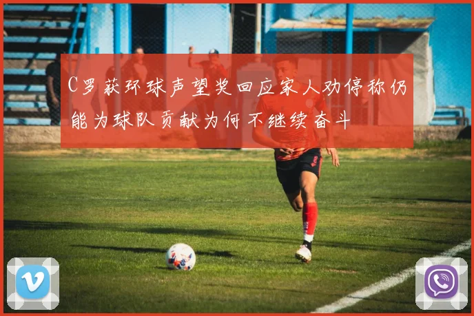 C罗获环球声望奖回应家人劝停称仍能为球队贡献为何不继续奋斗