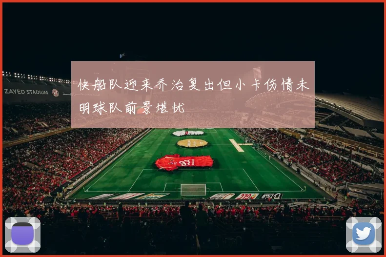 快船队迎来乔治复出但小卡伤情未明球队前景堪忧