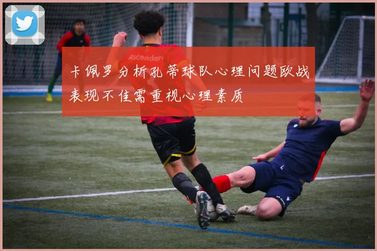 卡佩罗分析孔蒂球队心理问题欧战表现不佳需重视心理素质