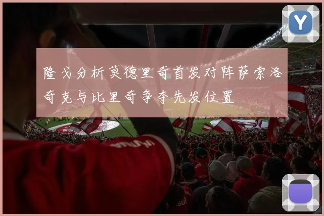 隆戈分析莫德里奇首发对阵萨索洛奇克与比里奇争夺先发位置