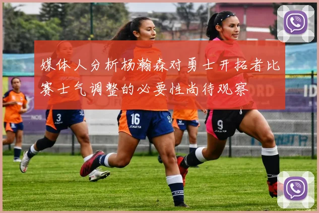 媒体人分析杨瀚森对勇士开拓者比赛士气调整的必要性尚待观察